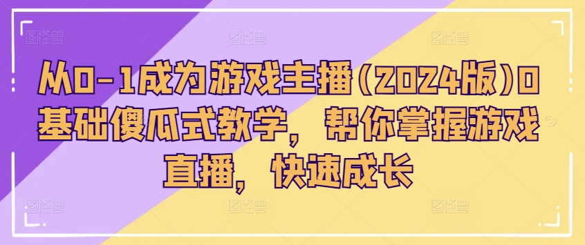 从0-1成为游戏主播(2024版)0基础傻瓜式教学,帮你掌握游戏直播,快速成长-阳知网创资源库