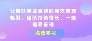 让团队完成目标的绩效管理机制,团队持续增长,一定是靠管理-阳知网创资源库