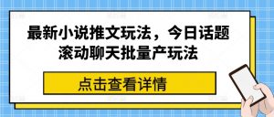 最新小说推文玩法，今日话题滚动聊天批量产玩法-阳知网创资源库