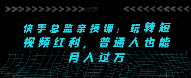 快手总监亲授课:玩转短视频红利,普通人也能月入过万-阳知网创资源库