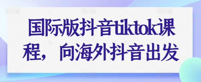 国际版抖音tiktok课程,向海外抖音出发-阳知网创资源库