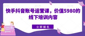 快手抖音账号运营课,价值5980的线下培训内容-阳知网创资源库