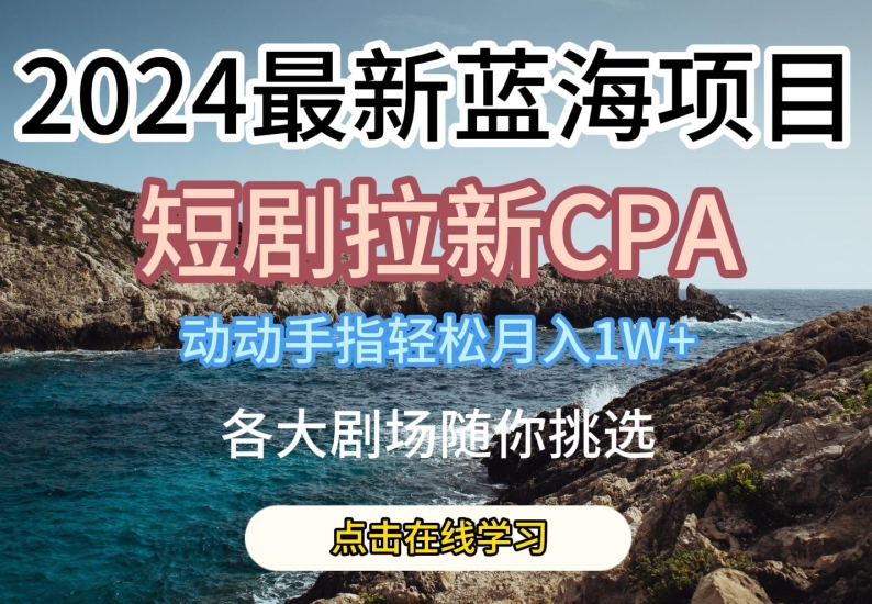 2024最新蓝海项日,短剧拉新CPA,动动手指轻松月入1W,全各大剧场随你挑选【揭秘】-阳知网创资源库