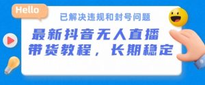 抖音无人直播带货，长期稳定，已解决违规和封号问题，开播24小时必出单【揭秘】-阳知网创资源库