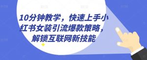 10分钟教学,快速上手小红书女装引流爆款策略,解锁互联网新技能【揭秘】-阳知网创资源库