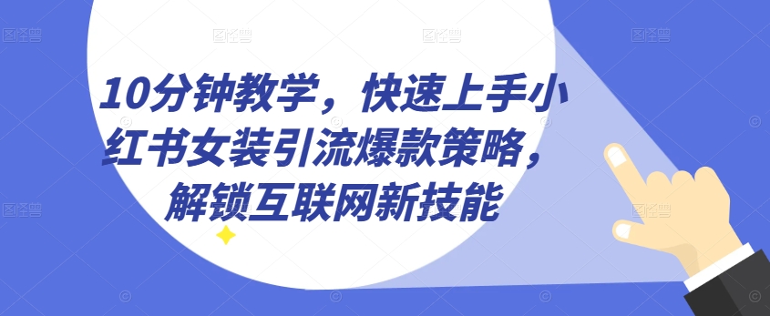 10分钟教学,快速上手小红书女装引流爆款策略,解锁互联网新技能【揭秘】-阳知网创资源库