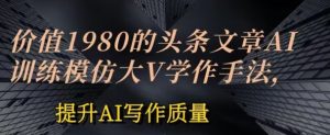 价值1980头条文章AI投喂训练模仿大v写作手法，提升AI写作质量【揭秘】-阳知网创资源库