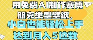 用免费AI制作赛博朋克类型壁纸，小白轻松上手，达到月入4位数【揭秘】-阳知网创资源库