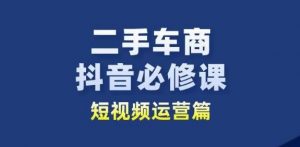 二手车商抖音必修课短视频运营,二手车行业从业者新赛道-阳知网创资源库