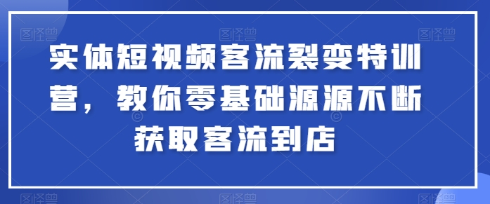 实体短视频客流裂变特训营,教你零基础源源不断获取客流到店-阳知网创资源库