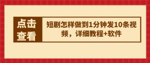短剧怎样做到1分钟发10条视频，详细教程+软件-阳知网创资源库