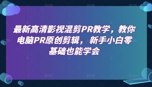 最新高清影视混剪PR教学,教你电脑PR原创剪辑, 新手小白零基础也能学会-阳知网创资源库