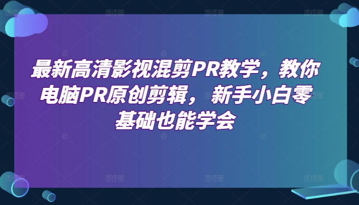 最新高清影视混剪PR教学,教你电脑PR原创剪辑, 新手小白零基础也能学会-阳知网创资源库