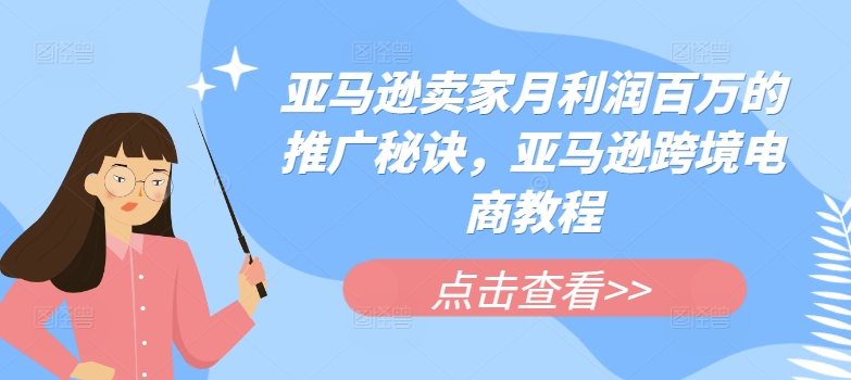 亚马逊卖家月利润百万的推广秘诀,亚马逊跨境电商教程-阳知网创资源库