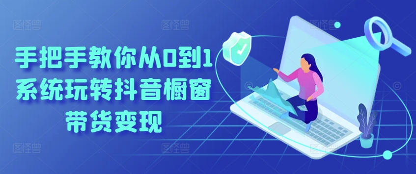 手把手教你从0到1系统玩转抖音橱窗带货变现-阳知网创资源库