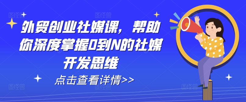 外贸创业社媒课,帮助你深度掌握0到N的社媒开发思维-阳知网创资源库