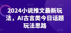 2024小说推文最新玩法，AI古言类今日话题玩法思路-阳知网创资源库