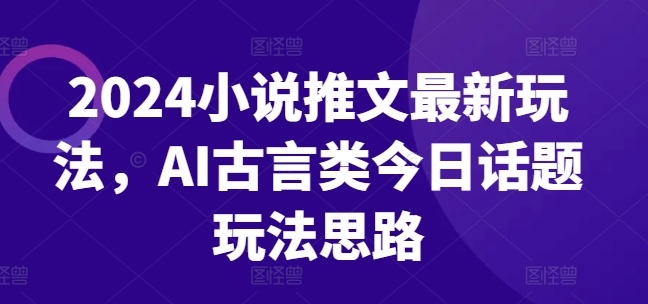 2024小说推文最新玩法，AI古言类今日话题玩法思路-阳知网创资源库