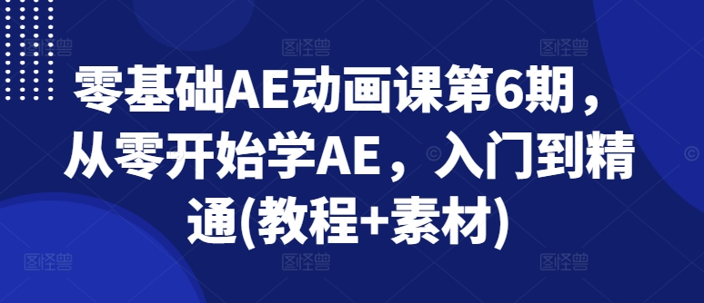 零基础AE动画课第6期,从零开始学AE,入门到精通(教程+素材)-阳知网创资源库