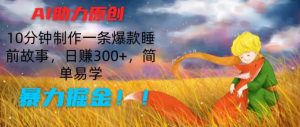 AI助力原创:10分钟制作一条爆款睡前故事,日赚300+,简单易学,暴力掘金【揭秘】-阳知网创资源库