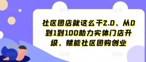 社区团店就这么干2.0,从0到1到100助力实体门店升级,赋能社区团购创业-阳知网创资源库
