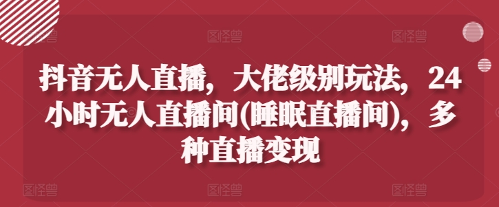 抖音无人直播,大佬级别玩法,24小时无人直播间(睡眠直播间),多种直播变现【揭秘】-阳知网创资源库