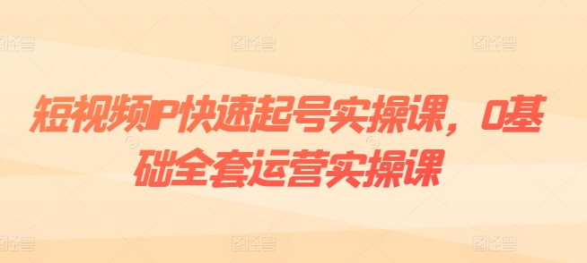 短视频IP快速起号实操课，0基础全套运营实操课，爆款内容设计+粉丝运营+内容变现-阳知网创资源库