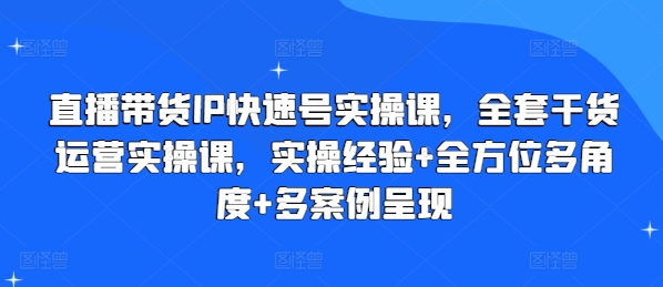 直播带货IP快速号实操课,全套干货运营实操课,实操经验+全方位多角度+多案例呈现-阳知网创资源库