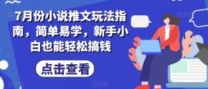 7月份小说推文玩法指南，简单易学，新手小白也能轻松搞钱-阳知网创资源库