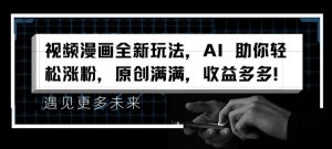 视频漫画全新玩法，AI 助你轻松涨粉，原创满满，收益多多【揭秘】-阳知网创资源库