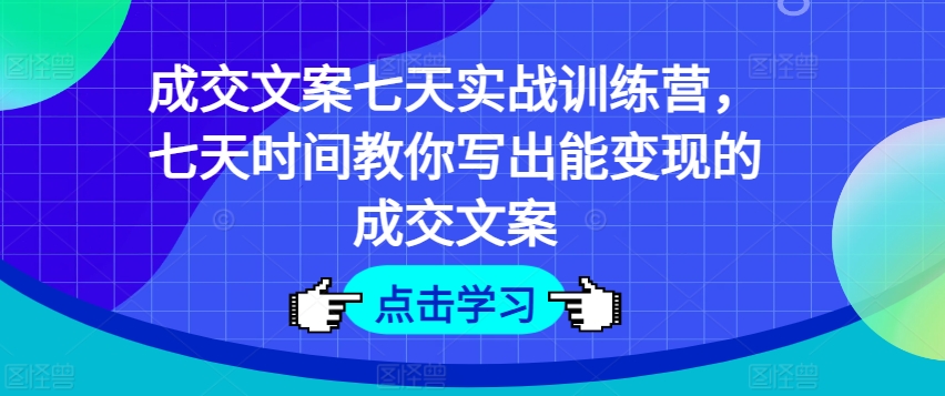 成交文案七天实战训练营,七天时间教你写出能变现的成交文案-阳知网创资源库