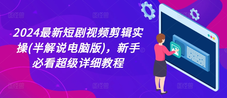 2024最新短剧视频剪辑实操(半解说电脑版),新手必看超级详细教程-阳知网创资源库
