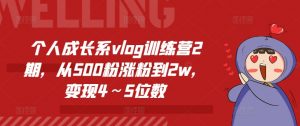个人成长系vlog训练营2期,从500粉涨粉到2w,变现4~5位数-阳知网创资源库