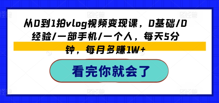 从0到1拍vlog视频变现课，0基础/0经验/一部手机/一个人，每天5分钟，每月多赚1W+-阳知网创资源库