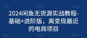 2024闲鱼无货源实战教程-基础+进阶版,离变现最近的电商项目-阳知网创资源库