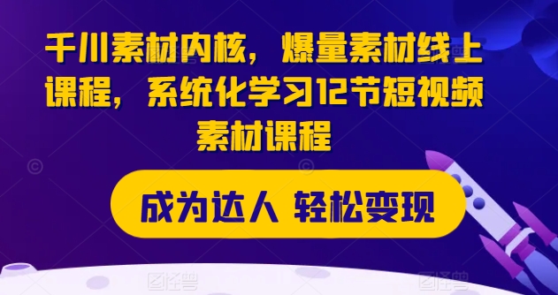 千川素材内核,爆量素材线上课程,系统化学习12节短视频素材课程-阳知网创资源库