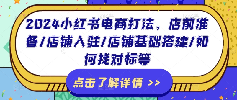 2024小红书电商打法，店前准备/店铺入驻/店铺基础搭建/如何找对标等-阳知网创资源库