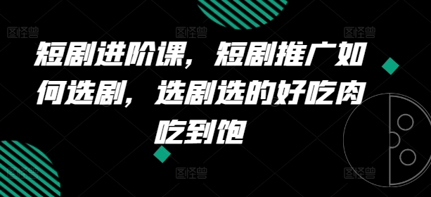 短剧进阶课，短剧推广如何选剧，选剧选的好吃肉吃到饱-阳知网创资源库