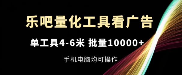 乐吧量化工具看广告,单工具4-6米,批量1w+,手机电脑均可操作【揭秘】-阳知网创资源库