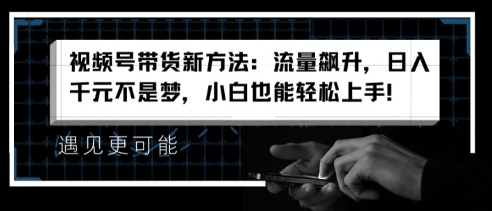 视频号带货新方法:流量飙升,日入千元不是梦,小白也能轻松上手【揭秘】-阳知网创资源库