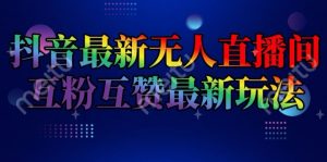 抖音最新无人直播间互粉互赞新玩法,一天收益2k+【揭秘】-阳知网创资源库