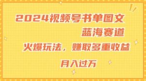 2024视频号书单图文蓝海赛道,火爆玩法,赚取多重收益,小白轻松上手,月入上万【揭秘】-阳知网创资源库