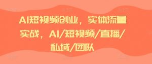 AI短视频创业,实体流量实战,AI/短视频/直播/私域/团队-阳知网创资源库
