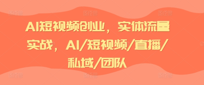 AI短视频创业,实体流量实战,AI/短视频/直播/私域/团队-阳知网创资源库