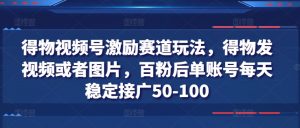得物视频号激励赛道玩法,得物发视频或者图片,百粉后单账号每天稳定接广50-100-阳知网创资源库