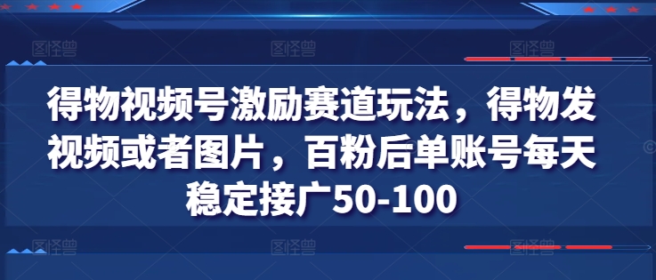 得物视频号激励赛道玩法,得物发视频或者图片,百粉后单账号每天稳定接广50-100-阳知网创资源库