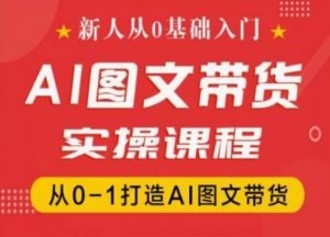新人从0基础入门，抖音AI图文带货实操课程，从0-1打造AI图文带货-阳知网创资源库