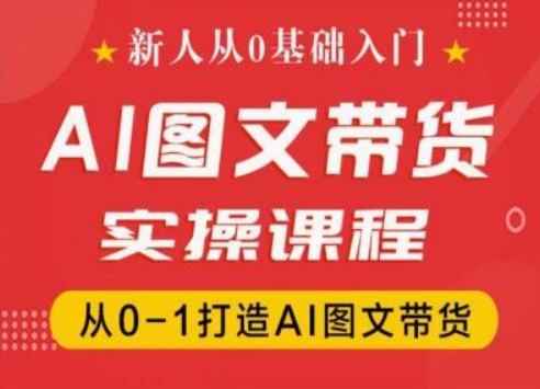 新人从0基础入门，抖音AI图文带货实操课程，从0-1打造AI图文带货-阳知网创资源库