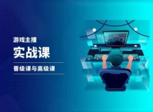 游戏直播实战课,抖音直播晋级课与高级课-阳知网创资源库