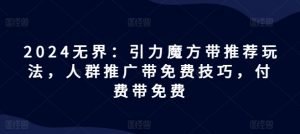 2024无界：引力魔方带推荐玩法，人群推广带免费技巧，付费带免费-阳知网创资源库